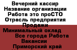 Вечерний кассир › Название организации ­ Работа-это проСТО › Отрасль предприятия ­ Продажи › Минимальный оклад ­ 21 000 - Все города Работа » Вакансии   . Приморский край,Уссурийский г. о. 